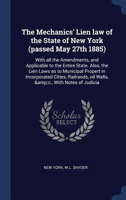 The Mechanics' Lien law of the State of New York (passed May 27th 1885): With all the Amendments, and Applicable to the Entire State. Also, the Lien Laws as to Municipal Propert in Incorporated Cities, Railraods, oil Wells, &c., With Notes of Judicia