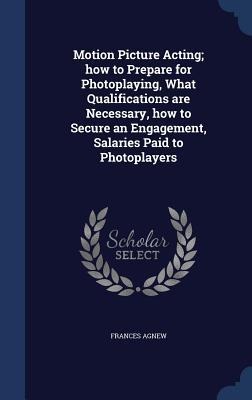 Motion Picture Acting; how to Prepare for Photoplaying, What Qualifications are Necessary, how to Secure an Engagement, Salaries Paid to Photoplayers