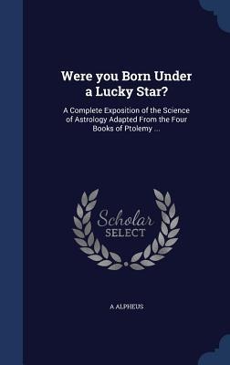 Were you Born Under a Lucky Star?: A Complete Exposition of the Science of Astrology Adapted From the Four Books of Ptolemy ...
