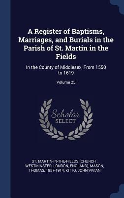 A Register of Baptisms, Marriages, and Burials in the Parish of St. Martin in the Fields: In the County of Middlesex, From 1550 to 1619; Volume 25