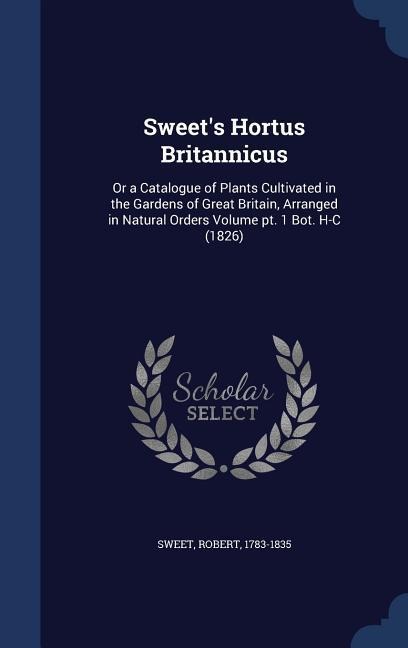 Sweets Hortus Britannicus: Or a Catalogue of Plants Cultivated in the Gardens of Great Britain, Arranged in Natural Orders Volume pt. 1 Bot. H-C (1826)
