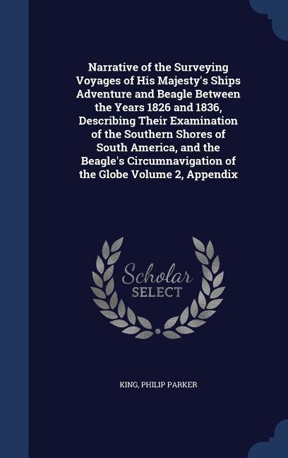 Narrative of the Surveying Voyages of His Majestys Ships Adventure and Beagle Between the Years 1826 and 1836, Describing Their Examination of the Southern Shores of South America, and the Beagles Circumnavigation of the Globe Volume 2, Appendix