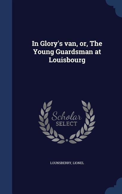 In Glory's van, or, The Young Guardsman at Louisbourg
