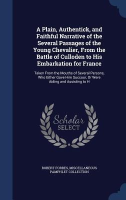 A Plain, Authentick, and Faithful Narrative of the Several Passages of the Young Chevalier, From the Battle of Culloden to His Embarkation for France: Taken From the Mouths of Several Persons, Who Either Gave Him Succour, Or Were Aiding and Assisting to H