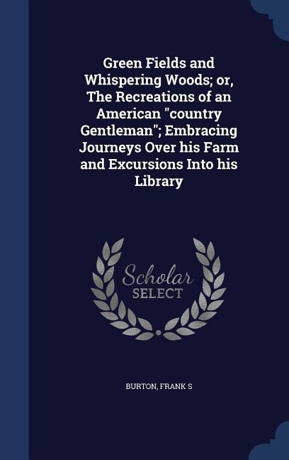 Green Fields and Whispering Woods; or, The Recreations of an American "country Gentleman"; Embracing Journeys Over his Farm and Excursions Into his Li