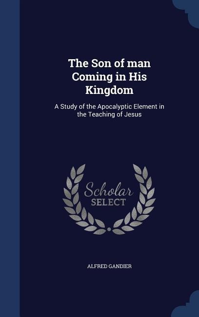 The Son of man Coming in His Kingdom: A Study of the Apocalyptic Element in the Teaching of Jesus