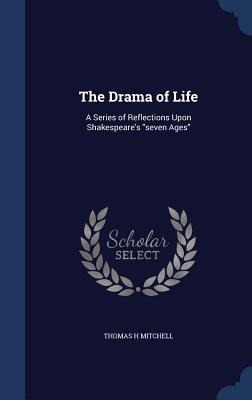 The Drama of Life: A Series of Reflections Upon Shakespeares seven Ages