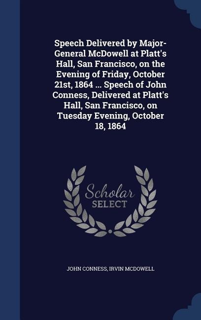 Speech Delivered by Major-General McDowell at Platts Hall, San Francisco, on the Evening of Friday, October 21st, 1864 ... Speech of John Conness, Delivered at Platts Hall, San Francisco, on Tuesday Evening, October 18, 1864