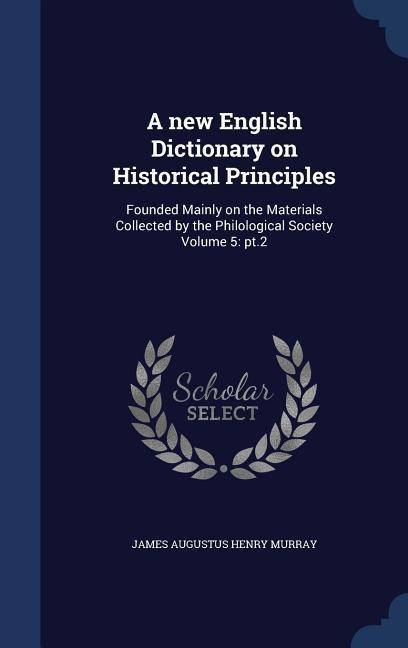 A new English Dictionary on Historical Principles: Founded Mainly on the Materials Collected by the Philological Society Volume 5: pt.2