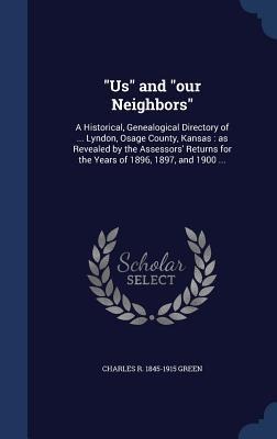 Us and our Neighbors: A Historical, Genealogical Directory of ... Lyndon, Osage County, Kansas: as Revealed by the Assessors Returns for th