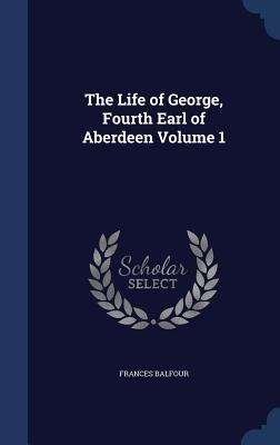 The Life of George, Fourth Earl of Aberdeen Volume 1