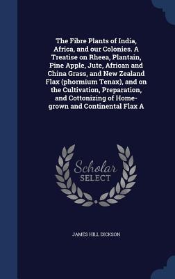 The Fibre Plants of India, Africa, and our Colonies. A Treatise on Rheea, Plantain, Pine Apple, Jute, African and China Grass, and New Zealand Flax (phormium Tenax), and on the Cultivation, Preparation, and Cottonizing of Home-grown and Continental Flax A
