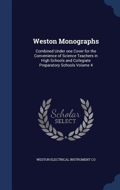 Weston Monographs: Combined Under one Cover for the Convenience of Science Teachers in High Schools and Collegiate Preparatory Schools Volume 4