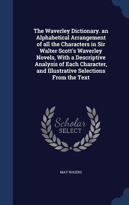 The Waverley Dictionary. an Alphabetical Arrangement of all the Characters in Sir Walter Scott's Waverley Novels, With a Descriptive Analysis of Each