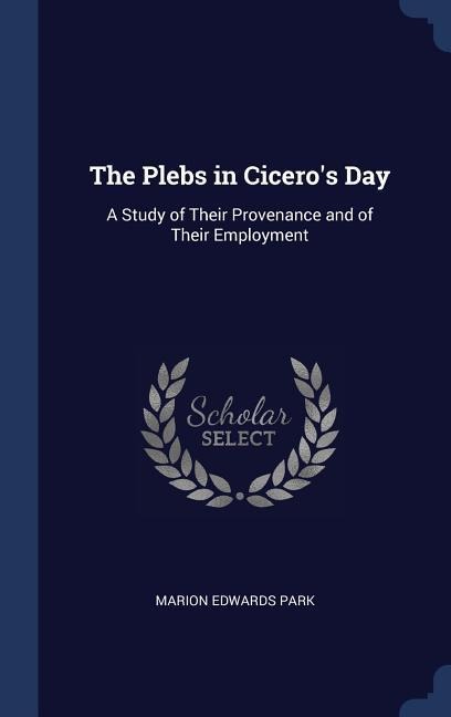 The Plebs in Ciceros Day: A Study of Their Provenance and of Their Employment