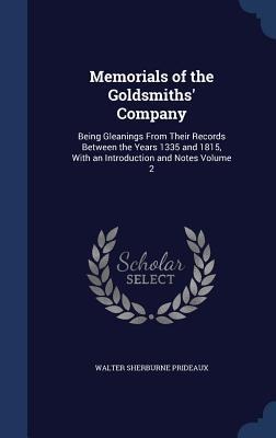Memorials of the Goldsmiths Company: Being Gleanings From Their Records Between the Years 1335 and 1815, With an Introduction and Notes Volume 2