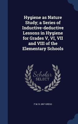 Hygiene as Nature Study; a Series of Inductive-deductive Lessons in Hygiene for Grades V, VI, VII and VIII of the Elementary Schools