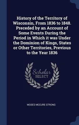 History of the Territory of Wisconsin, From 1836 to 1848. Preceded by an Account of Some Events During the Period in Which it was Under the Dominion o
