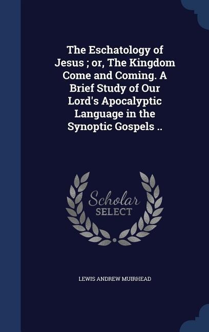 The Eschatology of Jesus; or, The Kingdom Come and Coming. A Brief Study of Our Lords Apocalyptic Language in the Synoptic Gospels ..