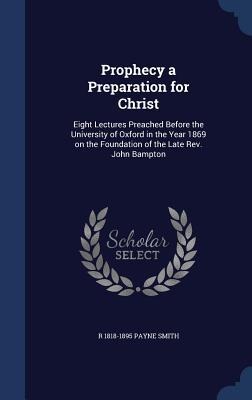 Prophecy a Preparation for Christ: Eight Lectures Preached Before the University of Oxford in the Year 1869 on the Foundation of the Late Rev. John Ba