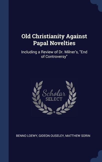 Old Christianity Against Papal Novelties: Including a Review of Dr. Milners, End of Controversy