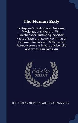 The Human Body: A Beginners Text-book of Anatomy, Physiology and Hygiene: With Directions for Illustrating Important Facts of Mans Anatomy From That of the Lower Animals, and With Special References to the Effects of Alcoholic and Other Stimulants, An