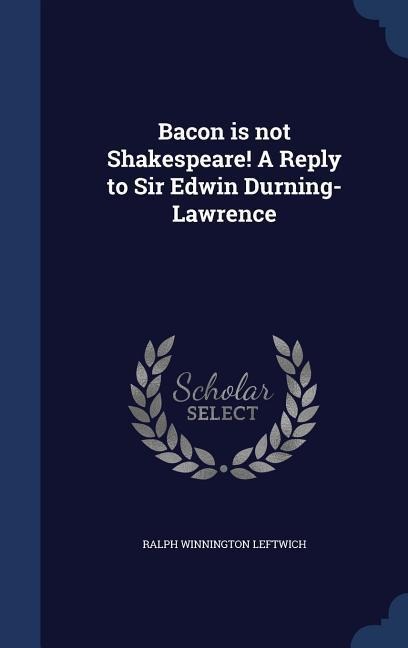 Bacon is not Shakespeare! A Reply to Sir Edwin Durning-Lawrence