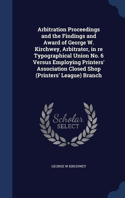 Arbitration Proceedings and the Findings and Award of George W. Kirchwey, Arbitrator, in re Typographical Union No. 6 Versus Employing Printers Association Closed Shop (Printers League) Branch
