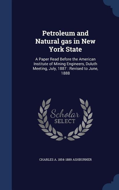 Petroleum and Natural gas in New York State: A Paper Read Before the American Institute of Mining Engineers, Duluth Meeting, July, 1887: Revised to June, 1888