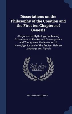Dissertations on the Philosophy of the Creation and the First ten Chapters of Genesis: Allegorized in Mythology Containing Expositions of the Ancient Cosmogonies and Theogonies, the Invention of Hieroglyphics and of the Ancient Hebrew Language and Alphab