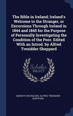 The Bible in Ireland; Irelands Welcome to the Stranger, or Excursions Through Ireland in 1844 and 1845 for the Purpose of Personally Investigating the Condition of the Poor. Edited With an Introd. by Alfred Tresidder Sheppard