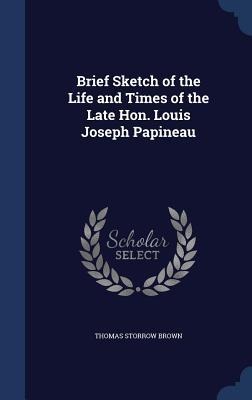 Brief Sketch of the Life and Times of the Late Hon. Louis Joseph Papineau