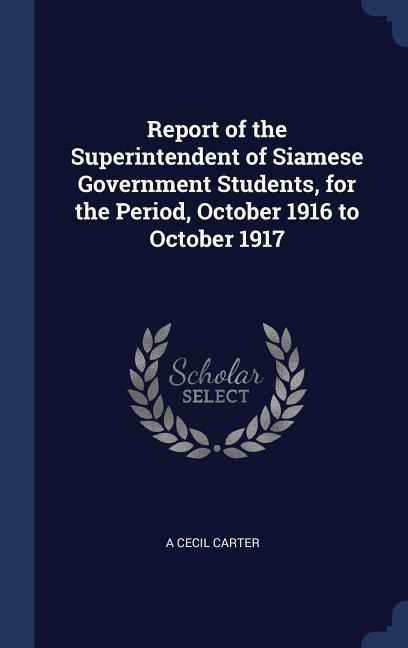 Report of the Superintendent of Siamese Government Students, for the Period, October 1916 to October 1917