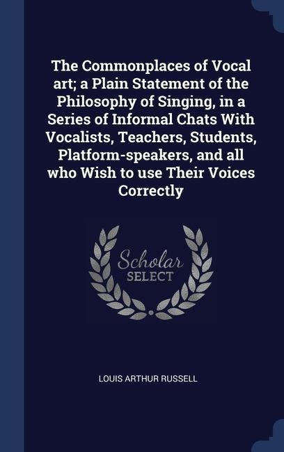 The Commonplaces of Vocal art; a Plain Statement of the Philosophy of Singing, in a Series of Informal Chats With Vocalists, Teachers, Students, Platform-speakers, and all who Wish to use Their Voices Correctly