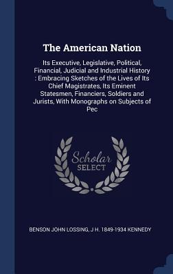 The American Nation: Its Executive, Legislative, Political, Financial, Judicial and Industrial History: Embracing Sketches of the Lives of