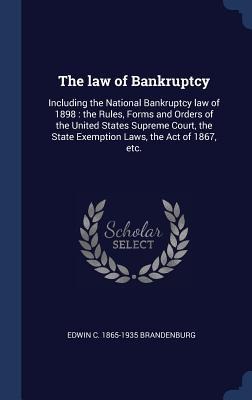 The law of Bankruptcy: Including the National Bankruptcy law of 1898: the Rules, Forms and Orders of the United States Supreme Court, the State Exemption Laws, the Act of 1867, etc.