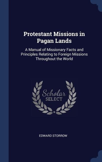 Protestant Missions in Pagan Lands: A Manual of Missionary Facts and Principles Relating to Foreign Missions Throughout the World