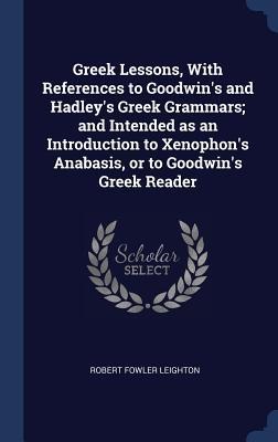 Greek Lessons, With References to Goodwins and Hadleys Greek Grammars; and Intended as an Introduction to Xenophons Anabasis, or to Goodwins Greek Reader