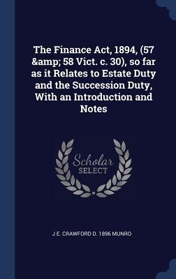 The Finance Act, 1894, (57 & 58 Vict. c. 30), so far as it Relates to Estate Duty and the Succession Duty, With an Introduction and Notes
