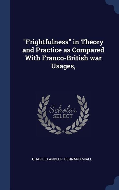 Frightfulness in Theory and Practice as Compared With Franco-British war Usages,