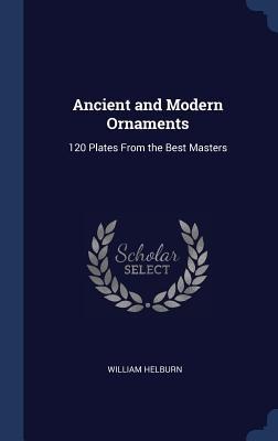 Ancient and Modern Ornaments: 120 Plates From the Best Masters