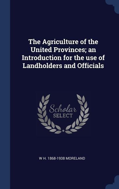 The Agriculture of the United Provinces; an Introduction for the use of Landholders and Officials