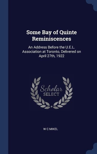 Some Bay of Quinte Reminiscences: An Address Before the U.E.L. Association at Toronto, Delivered on April 27th, 1922