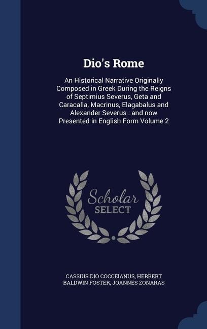 Dios Rome: An Historical Narrative Originally Composed in Greek During the Reigns of Septimius Severus, Geta and Caracalla, Macri
