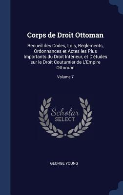 Corps de Droit Ottoman: Recueil des Codes, Lois, Règlements, Ordonnances et Actes les Plus Importants du Droit Intérieur, et Détudes sur le D