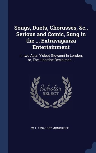 Songs, Duets, Chorusses, &c., Serious and Comic, Sung in the ... Extravaganza Entertainment: In two Acts, Y'clept Giovanni In London, or, The Libertine Reclaimed ..