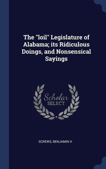 The loil Legislature of Alabama; its Ridiculous Doings, and Nonsensical Sayings