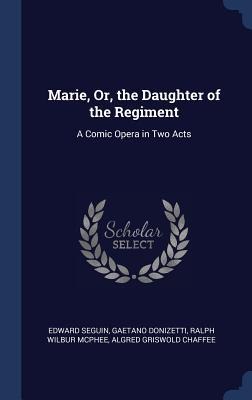Marie, Or, the Daughter of the Regiment: A Comic Opera in Two Acts