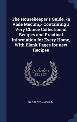 The Housekeepers Guide, Containing a Very Choice Collection of Recipes and Practical Information for Every Home, With Blank Pages for new Recipes