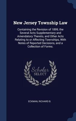 New Jersey Township Law: Containing the Revision of 1899, the Several Acts Supplementary and Amendatory Thereto, and Other Acts Relating to or Affecting Townships, With Notes of Reported Decisions, and a Collection of Forms.
